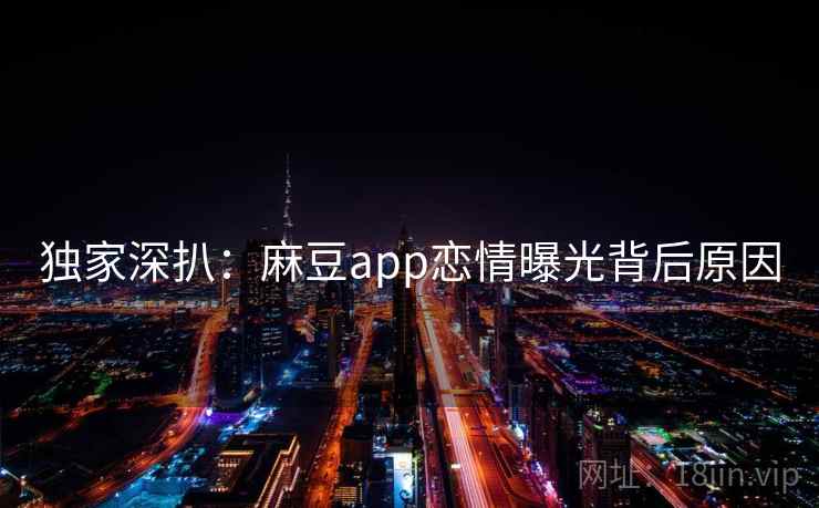 独家深扒：麻豆app恋情曝光背后原因