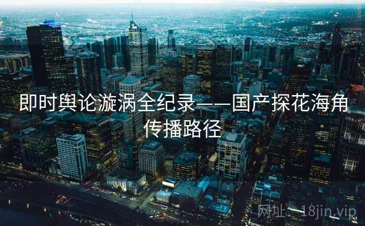 即时舆论漩涡全纪录——国产探花海角传播路径
