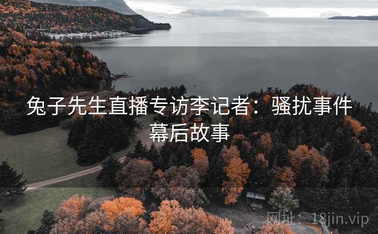 兔子先生直播专访李记者：骚扰事件幕后故事