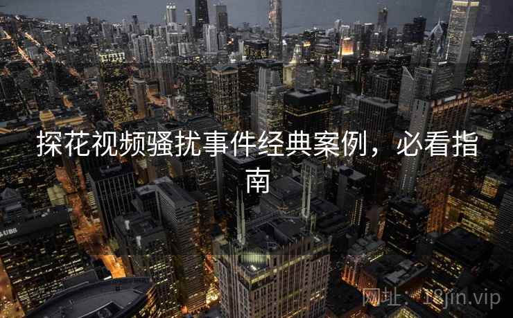 探花视频骚扰事件经典案例，必看指南