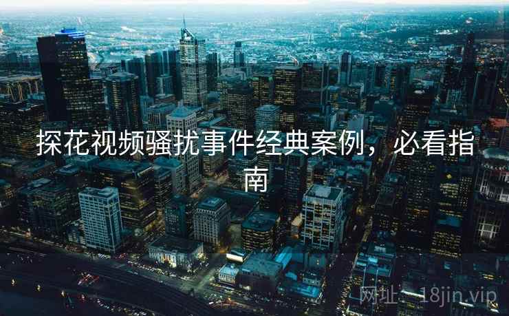 探花视频骚扰事件经典案例，必看指南