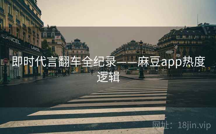 即时代言翻车全纪录——麻豆app热度逻辑