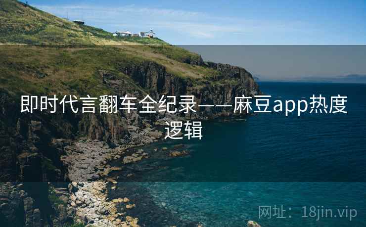 即时代言翻车全纪录——麻豆app热度逻辑