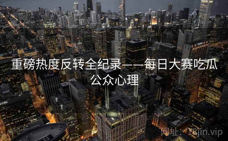 重磅热度反转全纪录——每日大赛吃瓜公众心理