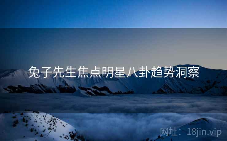 兔子先生焦点明星八卦趋势洞察