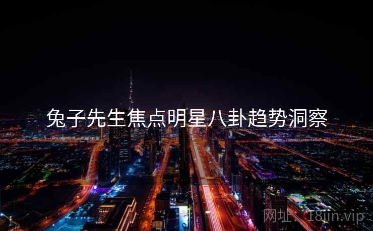 兔子先生焦点明星八卦趋势洞察