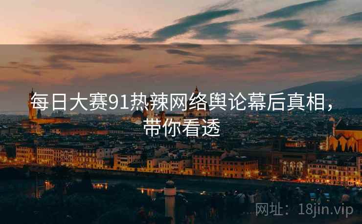 每日大赛91热辣网络舆论幕后真相，带你看透