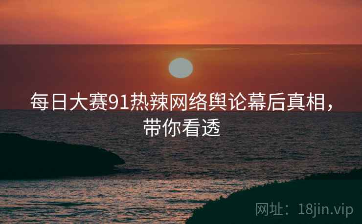 每日大赛91热辣网络舆论幕后真相，带你看透