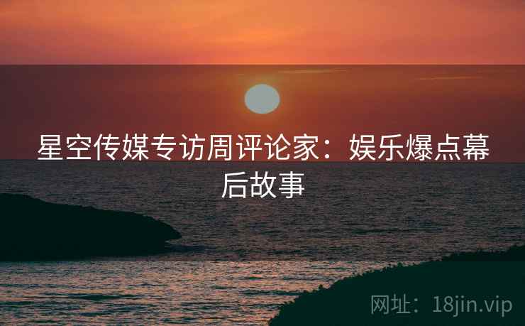 星空传媒专访周评论家：娱乐爆点幕后故事