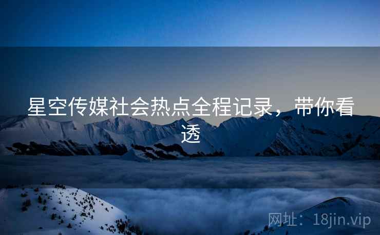 星空传媒社会热点全程记录，带你看透