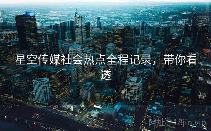 星空传媒社会热点全程记录，带你看透