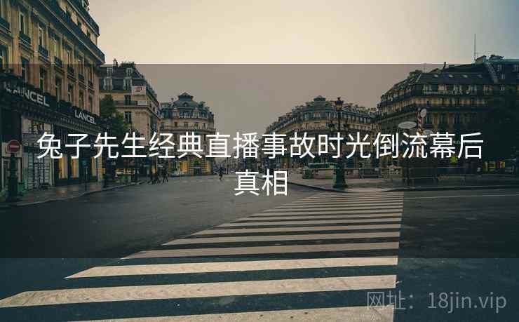 兔子先生经典直播事故时光倒流幕后真相