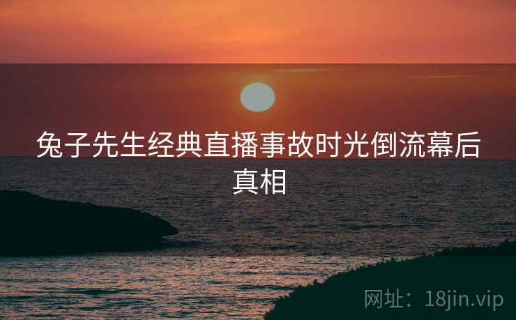 兔子先生经典直播事故时光倒流幕后真相