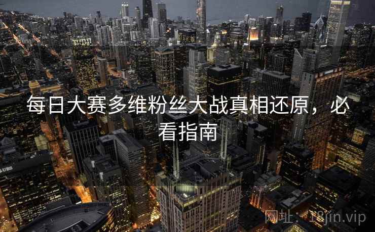 每日大赛多维粉丝大战真相还原，必看指南