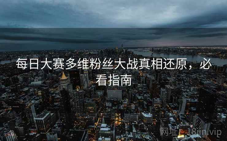 每日大赛多维粉丝大战真相还原，必看指南