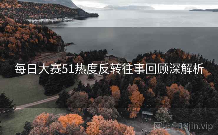 每日大赛51热度反转往事回顾深解析
