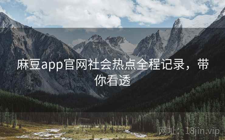 麻豆app官网社会热点全程记录，带你看透