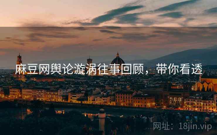麻豆网舆论漩涡往事回顾，带你看透