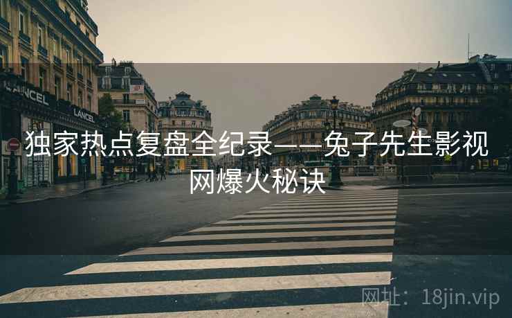 独家热点复盘全纪录——兔子先生影视网爆火秘诀