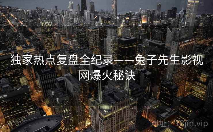 独家热点复盘全纪录——兔子先生影视网爆火秘诀