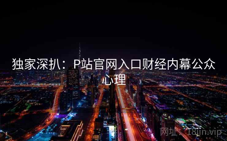 独家深扒：P站官网入口财经内幕公众心理