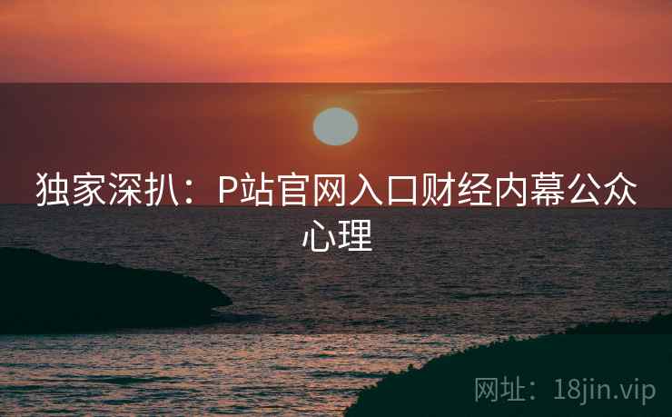 独家深扒：P站官网入口财经内幕公众心理