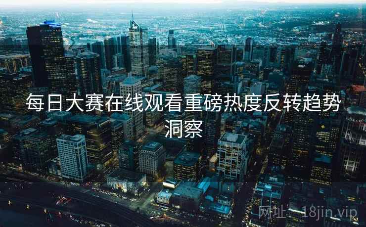 每日大赛在线观看重磅热度反转趋势洞察