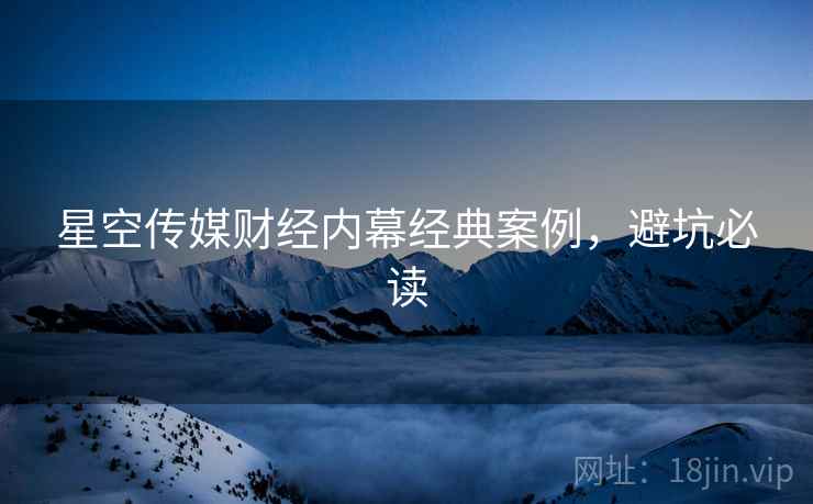 星空传媒财经内幕经典案例，避坑必读