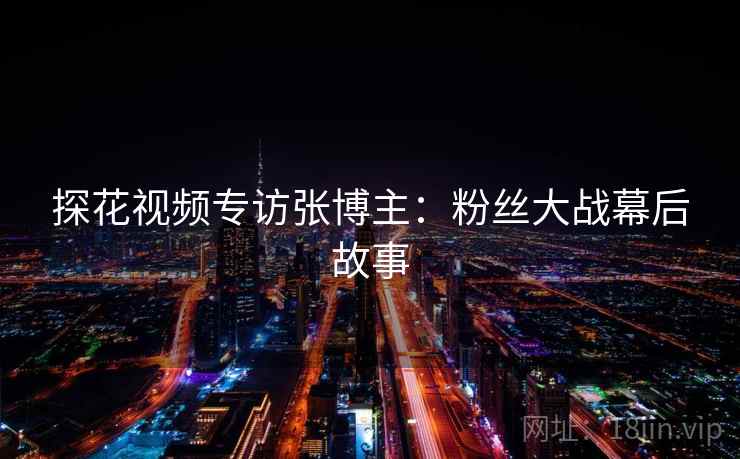 探花视频专访张博主：粉丝大战幕后故事