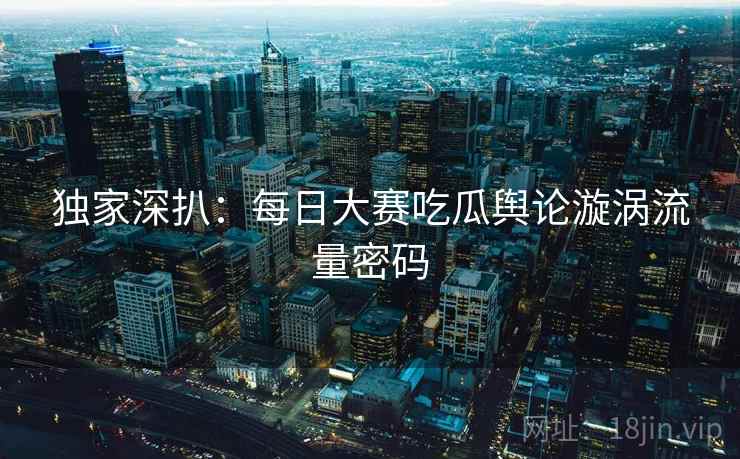 独家深扒:每日大赛吃瓜舆论漩涡流量密码
