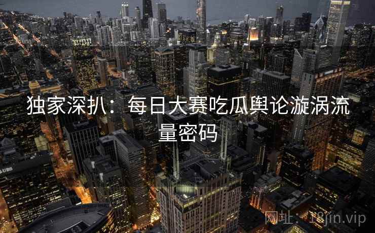 独家深扒：每日大赛吃瓜舆论漩涡流量密码
