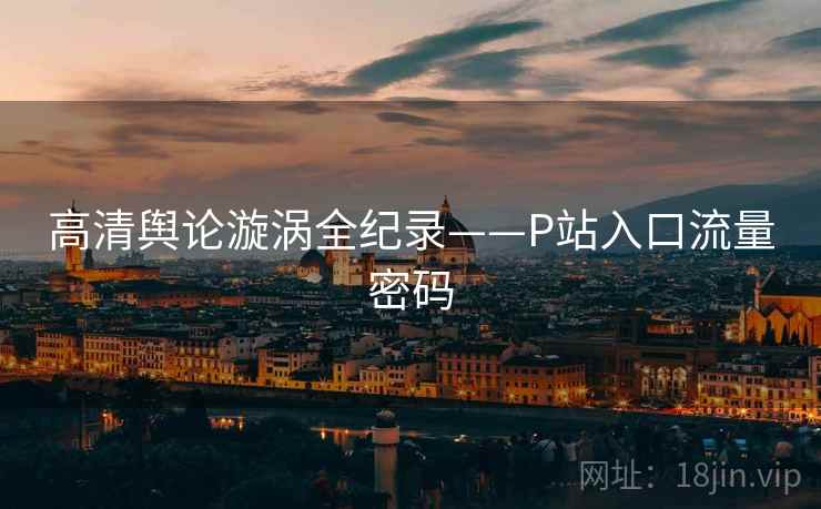 高清舆论漩涡全纪录——P站入口流量密码