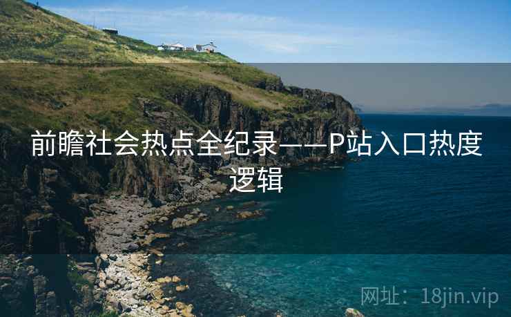 前瞻社会热点全纪录——P站入口热度逻辑