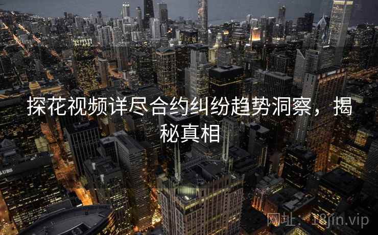 探花视频详尽合约纠纷趋势洞察，揭秘真相