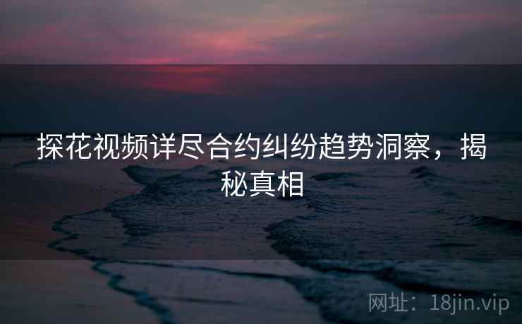 探花视频详尽合约纠纷趋势洞察，揭秘真相