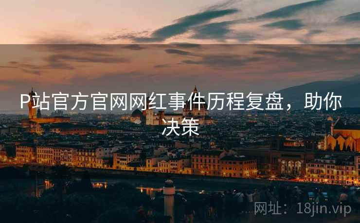 P站官方官网网红事件历程复盘，助你决策