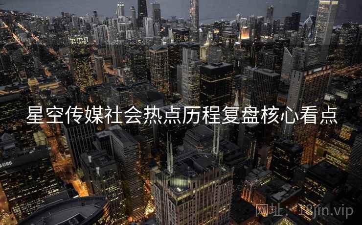 星空传媒社会热点历程复盘核心看点