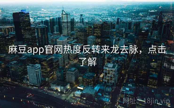 麻豆app官网热度反转来龙去脉，点击了解