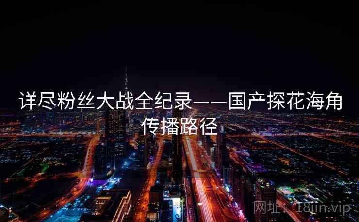 详尽粉丝大战全纪录——国产探花海角传播路径