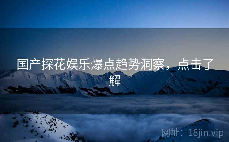 国产探花娱乐爆点趋势洞察，点击了解