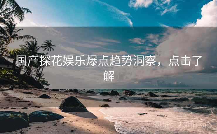 国产探花娱乐爆点趋势洞察，点击了解