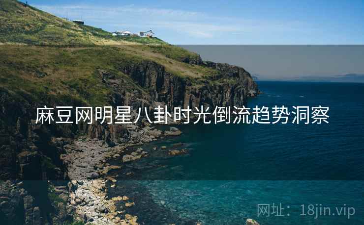 麻豆网明星八卦时光倒流趋势洞察