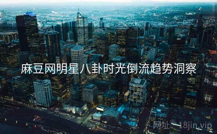 麻豆网明星八卦时光倒流趋势洞察