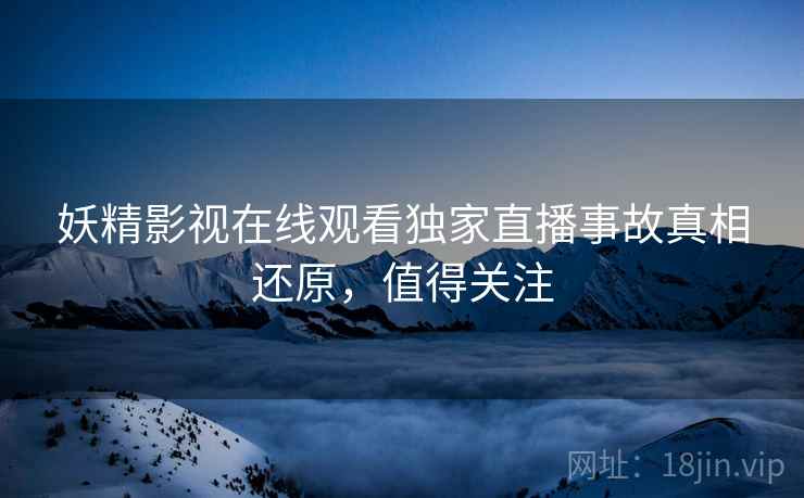 妖精影视在线观看独家直播事故真相还原，值得关注