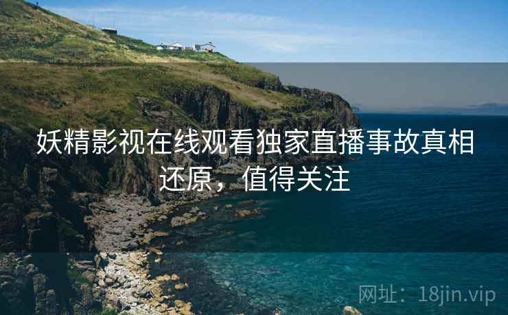 妖精影视在线观看独家直播事故真相还原，值得关注