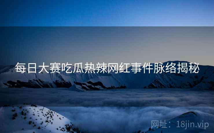每日大赛吃瓜热辣网红事件脉络揭秘