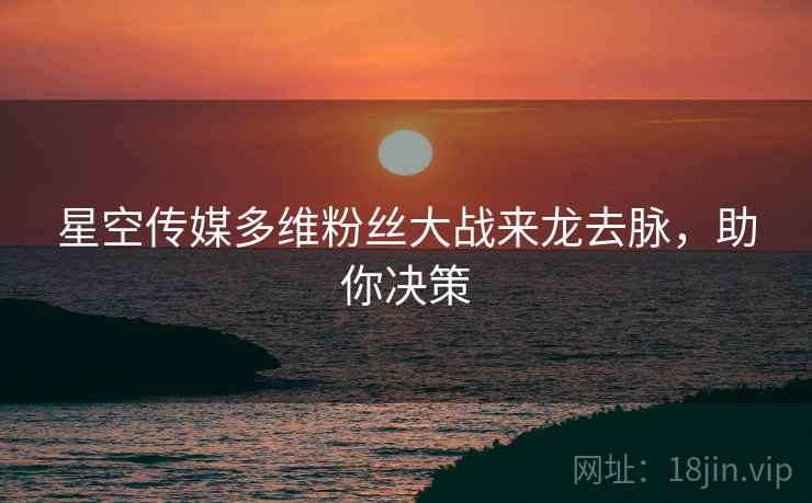星空传媒多维粉丝大战来龙去脉，助你决策