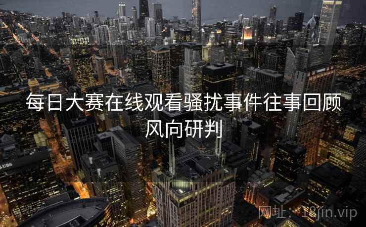 每日大赛在线观看骚扰事件往事回顾风向研判