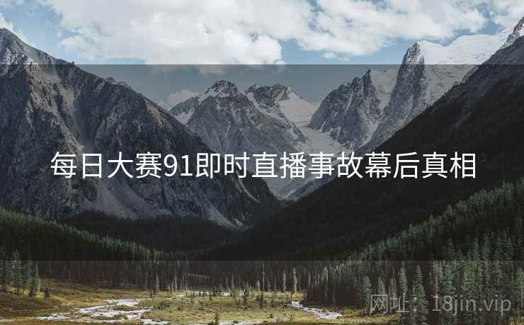 每日大赛91即时直播事故幕后真相
