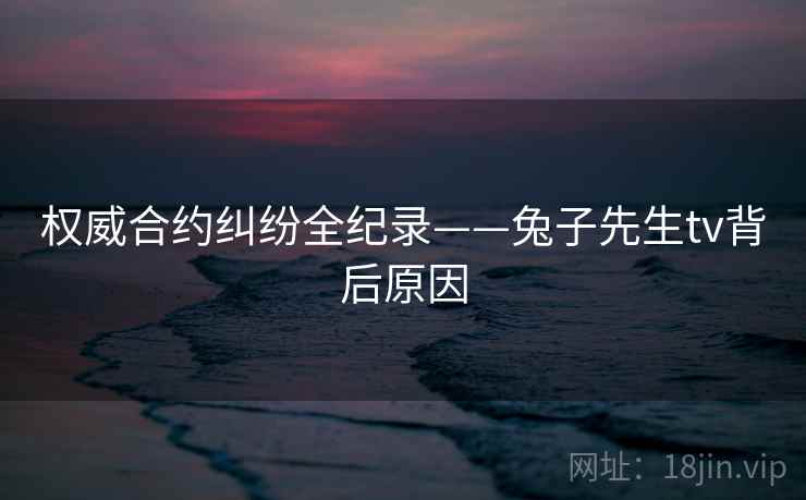 权威合约纠纷全纪录——兔子先生tv背后原因